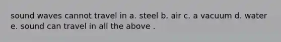 sound waves cannot travel in a. steel b. air c. a vacuum d. water e. sound can travel in all the above .