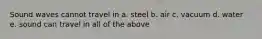 Sound waves cannot travel in a. steel b. air c. vacuum d. water e. sound can travel in all of the above