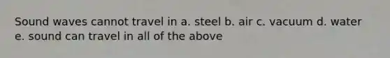 Sound waves cannot travel in a. steel b. air c. vacuum d. water e. sound can travel in all of the above