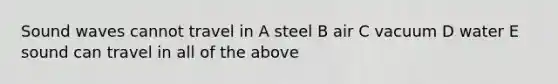 Sound waves cannot travel in A steel B air C vacuum D water E sound can travel in all of the above