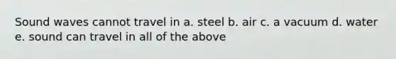 Sound waves cannot travel in a. steel b. air c. a vacuum d. water e. sound can travel in all of the above