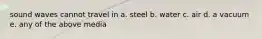 sound waves cannot travel in a. steel b. water c. air d. a vacuum e. any of the above media