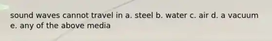 sound waves cannot travel in a. steel b. water c. air d. a vacuum e. any of the above media