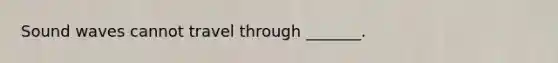 Sound waves cannot travel through _______.