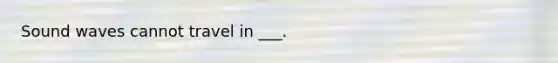 Sound waves cannot travel in ___.