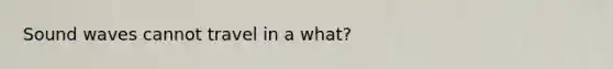 Sound waves cannot travel in a what?