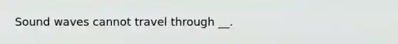 Sound waves cannot travel through __.