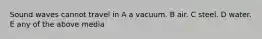 Sound waves cannot travel in A a vacuum. B air. C steel. D water. E any of the above media