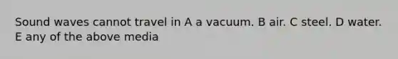 Sound waves cannot travel in A a vacuum. B air. C steel. D water. E any of the above media