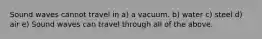 Sound waves cannot travel in a) a vacuum. b) water c) steel d) air e) Sound waves can travel through all of the above.