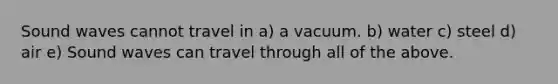 Sound waves cannot travel in a) a vacuum. b) water c) steel d) air e) Sound waves can travel through all of the above.