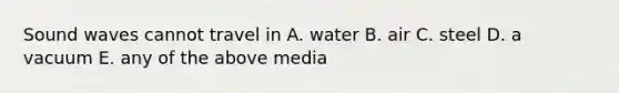 Sound waves cannot travel in A. water B. air C. steel D. a vacuum E. any of the above media