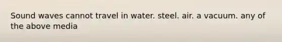 Sound waves cannot travel in water. steel. air. a vacuum. any of the above media