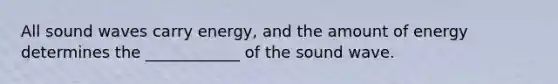 All sound waves carry energy, and the amount of energy determines the ____________ of the sound wave.