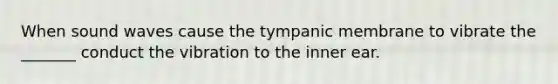 When sound waves cause the tympanic membrane to vibrate the _______ conduct the vibration to the inner ear.