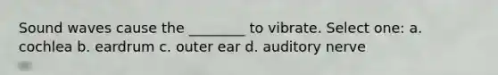 Sound waves cause the ________ to vibrate. Select one: a. cochlea b. eardrum c. outer ear d. auditory nerve