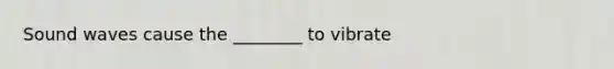 Sound waves cause the ________ to vibrate