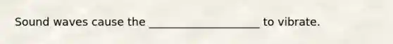 Sound waves cause the ____________________ to vibrate.