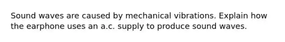 Sound waves are caused by mechanical vibrations. Explain how the earphone uses an a.c. supply to produce sound waves.