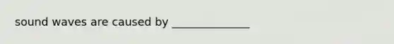 sound waves are caused by ______________