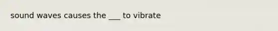 sound waves causes the ___ to vibrate