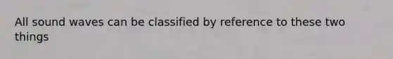 All sound waves can be classified by reference to these two things