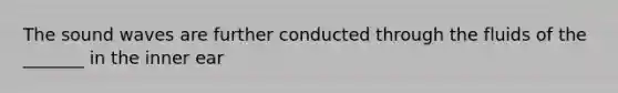 The sound waves are further conducted through the fluids of the _______ in the inner ear