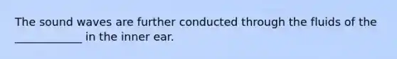 The sound waves are further conducted through the fluids of the ____________ in the inner ear.