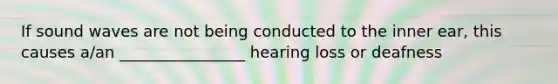 If sound waves are not being conducted to the inner ear, this causes a/an ________________ hearing loss or deafness