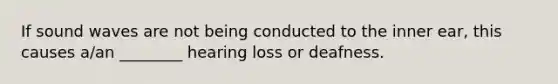 If sound waves are not being conducted to the inner ear, this causes a/an ________ hearing loss or deafness.