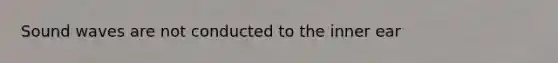 Sound waves are not conducted to the inner ear