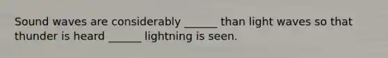 Sound waves are considerably ______ than light waves so that thunder is heard ______ lightning is seen.