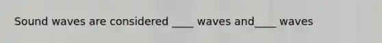 Sound waves are considered ____ waves and____ waves