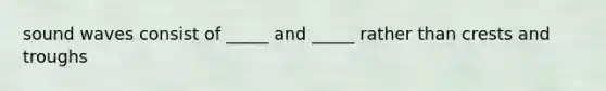 sound waves consist of _____ and _____ rather than crests and troughs