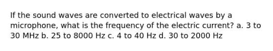 If the sound waves are converted to electrical waves by a microphone, what is the frequency of the electric current? a. 3 to 30 MHz b. 25 to 8000 Hz c. 4 to 40 Hz d. 30 to 2000 Hz