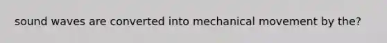 sound waves are converted into mechanical movement by the?