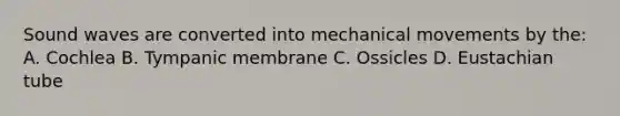 Sound waves are converted into mechanical movements by the: A. Cochlea B. Tympanic membrane C. Ossicles D. Eustachian tube
