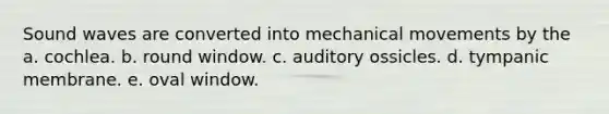 Sound waves are converted into mechanical movements by the a. cochlea. b. round window. c. auditory ossicles. d. tympanic membrane. e. oval window.