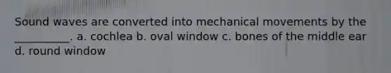 Sound waves are converted into mechanical movements by the __________. a. cochlea b. oval window c. bones of the middle ear d. round window