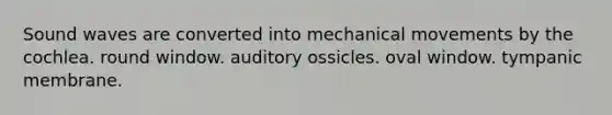 Sound waves are converted into mechanical movements by the cochlea. round window. auditory ossicles. oval window. tympanic membrane.