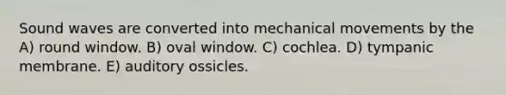 Sound waves are converted into mechanical movements by the A) round window. B) oval window. C) cochlea. D) tympanic membrane. E) auditory ossicles.