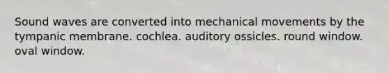 Sound waves are converted into mechanical movements by the tympanic membrane. cochlea. auditory ossicles. round window. oval window.