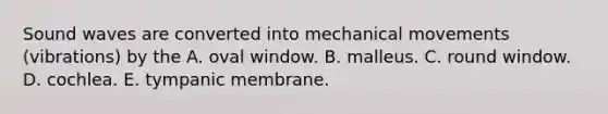 Sound waves are converted into mechanical movements (vibrations) by the A. oval window. B. malleus. C. round window. D. cochlea. E. tympanic membrane.