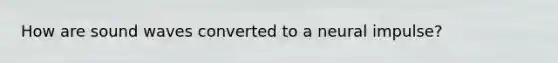 How are sound waves converted to a neural impulse?