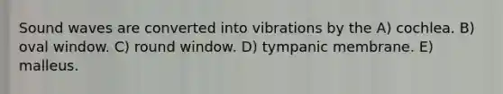 Sound waves are converted into vibrations by the A) cochlea. B) oval window. C) round window. D) tympanic membrane. E) malleus.