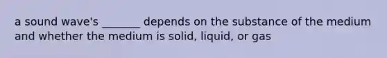 a sound wave's _______ depends on the substance of the medium and whether the medium is solid, liquid, or gas