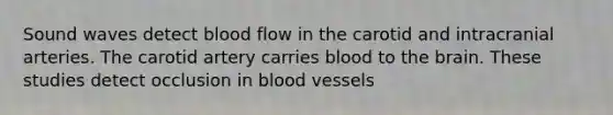 Sound waves detect blood flow in the carotid and intracranial arteries. The carotid artery carries blood to the brain. These studies detect occlusion in blood vessels