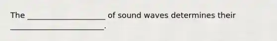 The ____________________ of sound waves determines their ________________________.