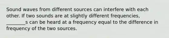 Sound waves from different sources can interfere with each other. If two sounds are at slightly different frequencies, ________s can be heard at a frequency equal to the difference in frequency of the two sources.