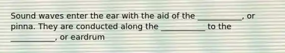 Sound waves enter the ear with the aid of the ___________, or pinna. They are conducted along the ___________ to the ___________, or eardrum